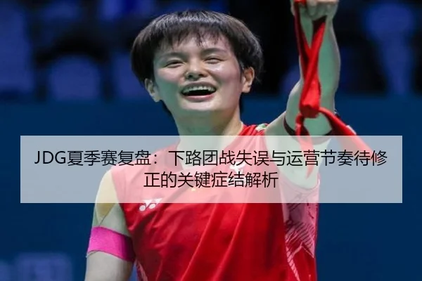 JDG夏季赛复盘:下路团战失误与运营节奏待修正的关键症结解析