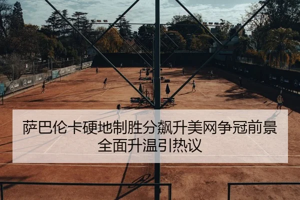萨巴伦卡硬地制胜分飙升美网争冠前景全面升温引热议