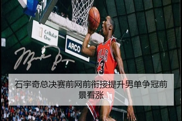 石宇奇总决赛前网前衔接提升男单争冠前景看涨